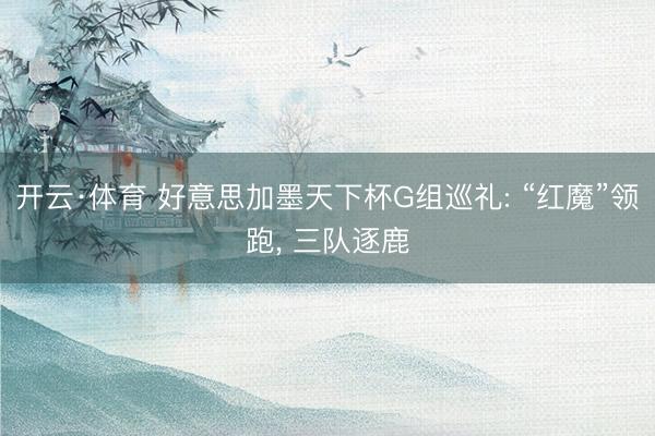 开云·体育 好意思加墨天下杯G组巡礼: “红魔”领跑, 三队逐鹿