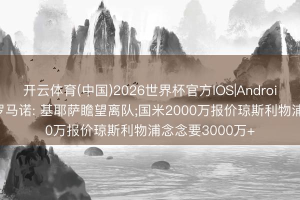 开云体育(中国)2026世界杯官方IOS|Android手机app下载 罗马诺: 基耶萨瞻望离队;国米2000万报价琼斯利物浦念念要3000万+