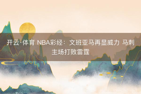 开云·体育 NBA彩经:文班亚马再显威力 马刺主场打败雷霆