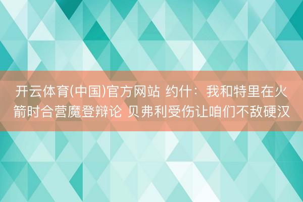开云体育(中国)官方网站 约什：我和特里在火箭时合营魔登辩论 贝弗利受伤让咱们不敌硬汉