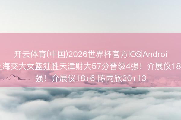 开云体育(中国)2026世界杯官方IOS|Android手机app下载 上海交大女篮狂胜天津财大57分晋级4强！介展仪18+6 陈雨欣20+13