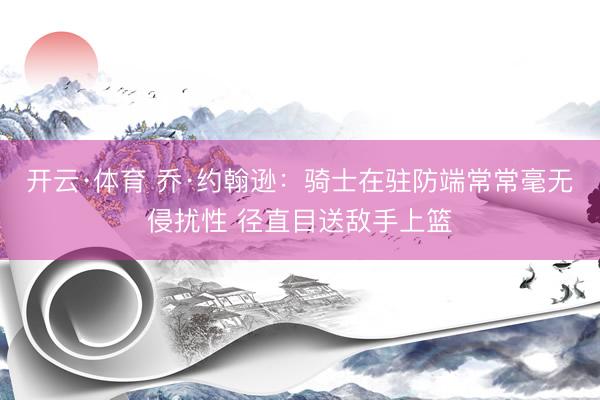开云·体育 乔·约翰逊：骑士在驻防端常常毫无侵扰性 径直目送敌手上篮