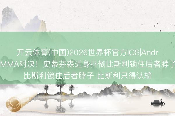 开云体育(中国)2026世界杯官方IOS|Android手机app下载 MMA对决！史蒂芬森近身扑倒比斯利锁住后者脖子 比斯利只得认输
