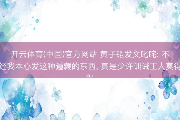 开云体育(中国)官方网站 黄子韬发文叱咤: 不经我本心发这种遁藏的东西， 真是少许训诫王人莫得