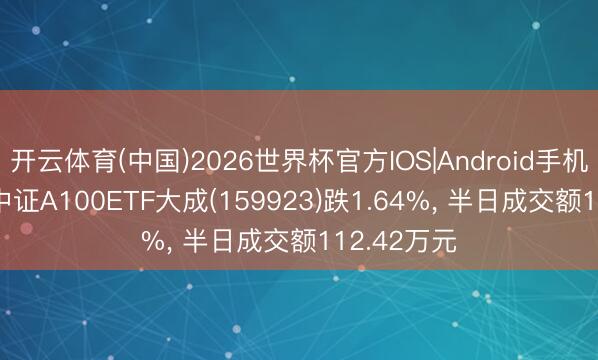 开云体育(中国)2026世界杯官方IOS|Android手机app下载 中证A100ETF大成(159923)跌1.64%, 半日成交额112.42万元