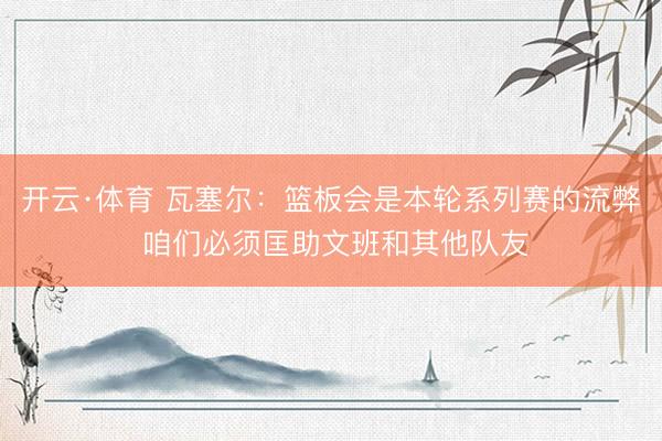 开云·体育 瓦塞尔:篮板会是本轮系列赛的流弊 咱们必须匡助文班和其他队友