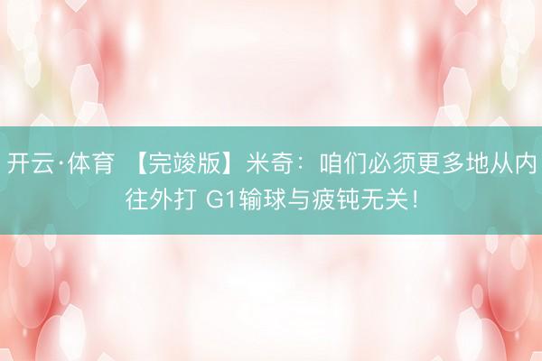 开云·体育 【完竣版】米奇：咱们必须更多地从内往外打 G1输球与疲钝无关！