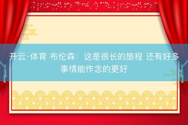 开云·体育 布伦森：这是很长的旅程 还有好多事情能作念的更好