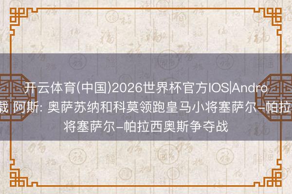 开云体育(中国)2026世界杯官方IOS|Android手机app下载 阿斯: 奥萨苏纳和科莫领跑皇马小将塞萨尔-帕拉西奥斯争夺战