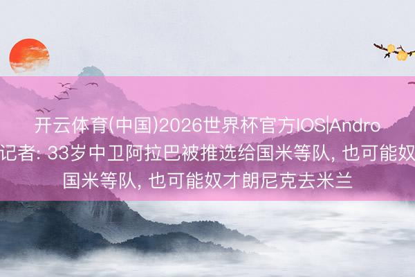 开云体育(中国)2026世界杯官方IOS|Android手机app下载 记者: 33岁中卫阿拉巴被推选给国米等队， 也可能奴才朗尼克去米兰