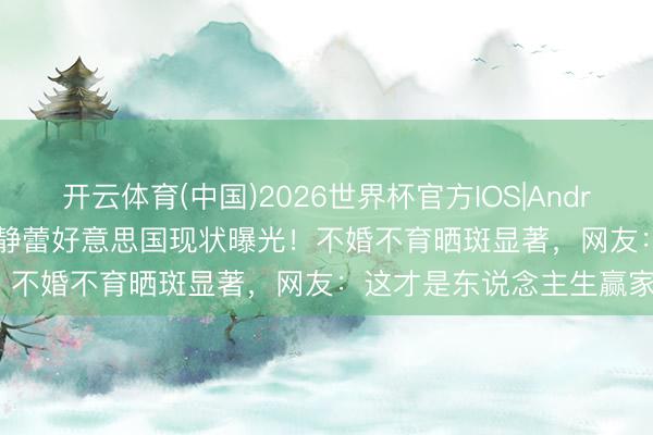 开云体育(中国)2026世界杯官方IOS|Android手机app下载 52岁徐静蕾好意思国现状曝光!不婚不育晒斑显著,网友:这才是东说念主生赢家?