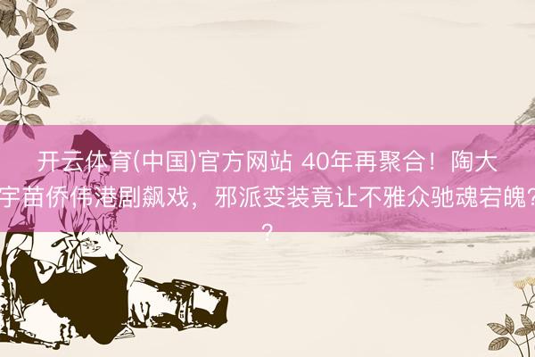 开云体育(中国)官方网站 40年再聚合!陶大宇苗侨伟港剧飙戏,邪派变装竟让不雅众驰魂宕魄?