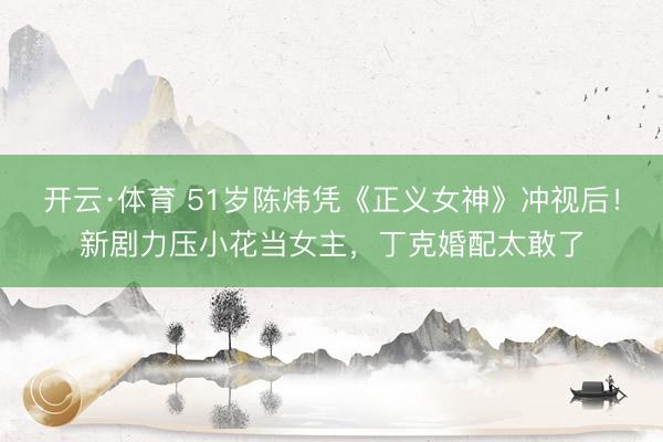 开云·体育 51岁陈炜凭《正义女神》冲视后!新剧力压小花当女主,丁克婚配太敢了