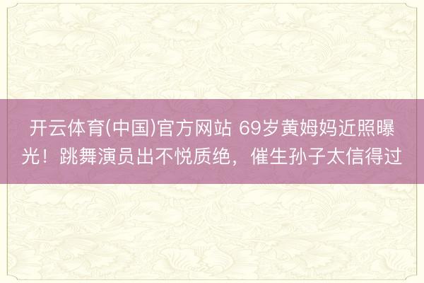 开云体育(中国)官方网站 69岁黄姆妈近照曝光!跳舞演员出不悦质绝,催生孙子太信得过