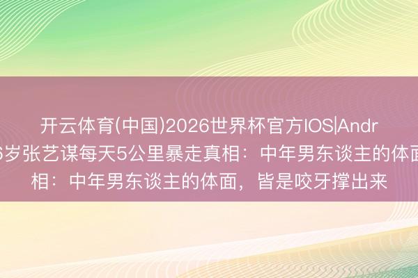 开云体育(中国)2026世界杯官方IOS|Android手机app下载 76岁张艺谋每天5公里暴走真相:中年男东谈主的体面,皆是咬牙撑出来