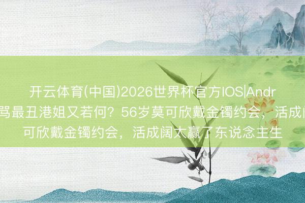 开云体育(中国)2026世界杯官方IOS|Android手机app下载 被骂最丑港姐又若何?56岁莫可欣戴金镯约会,活成阔太赢了东说念主生