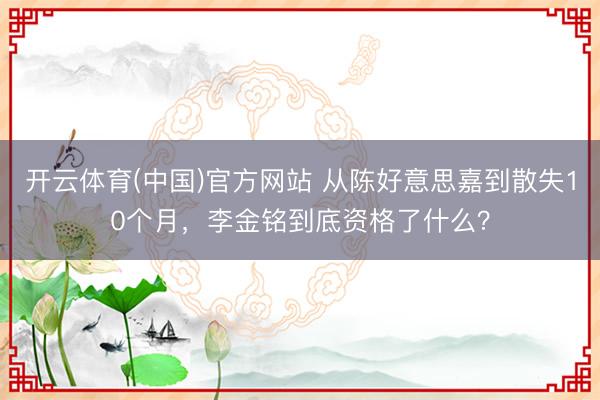 开云体育(中国)官方网站 从陈好意思嘉到散失10个月，李金铭到底资格了什么？