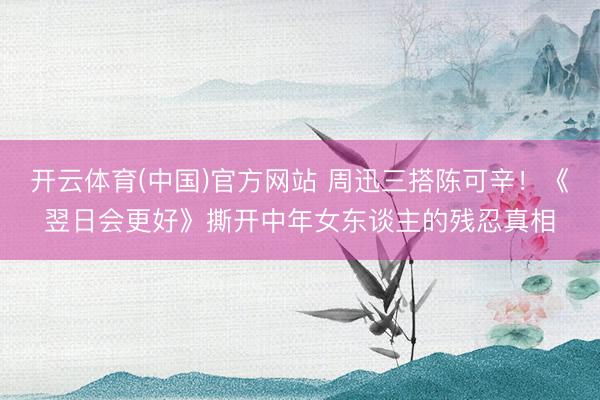 开云体育(中国)官方网站 周迅三搭陈可辛！《翌日会更好》撕开中年女东谈主的残忍真相