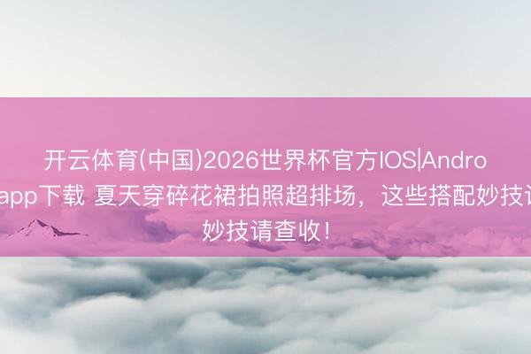 开云体育(中国)2026世界杯官方IOS|Android手机app下载 夏天穿碎花裙拍照超排场,这些搭配妙技请查收!