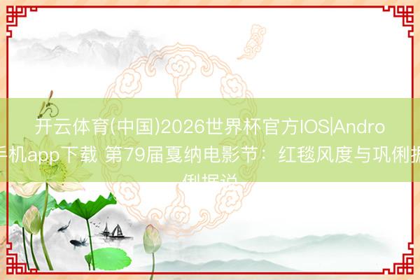 开云体育(中国)2026世界杯官方IOS|Android手机app下载 第79届戛纳电影节：红毯风度与巩俐据说