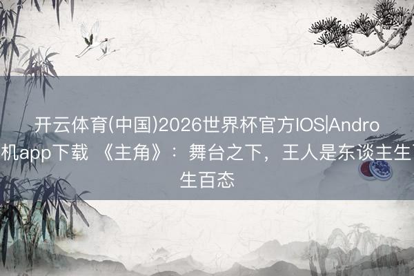 开云体育(中国)2026世界杯官方IOS|Android手机app下载 《主角》:舞台之下,王人是东谈主生百态