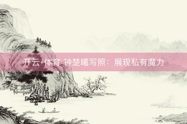 开云·体育 钟楚曦写照:展现私有魔力