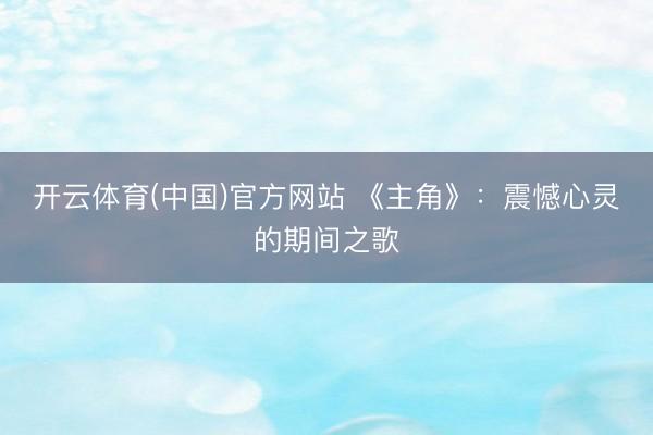 开云体育(中国)官方网站 《主角》:震憾心灵的期间之歌