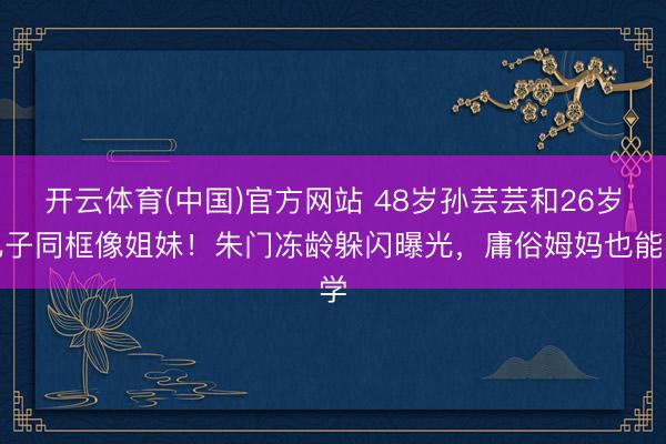 开云体育(中国)官方网站 48岁孙芸芸和26岁儿子同框像姐妹！朱门冻龄躲闪曝光，庸俗姆妈也能学