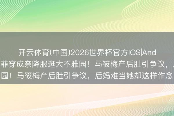 开云体育(中国)2026世界杯官方IOS|Android手机app下载 汪小菲穿成亲降服逛大不雅园！马筱梅产后肚引争议，后妈难当她却这样作念