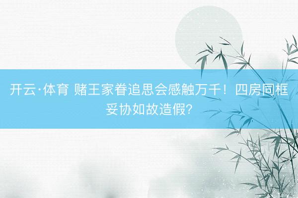 开云·体育 赌王家眷追思会感触万千！四房同框妥协如故造假？