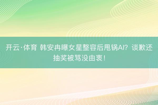 开云·体育 韩安冉曝女星整容后甩锅AI？谈歉还抽奖被骂没由衷！
