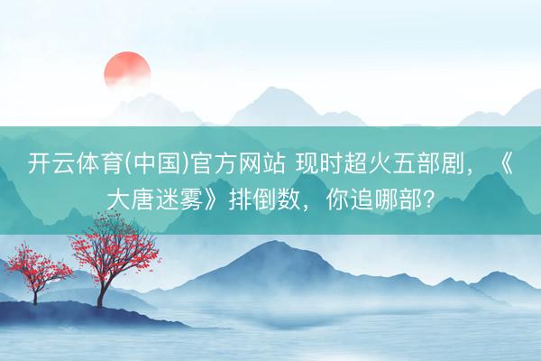 开云体育(中国)官方网站 现时超火五部剧，《大唐迷雾》排倒数，你追哪部？