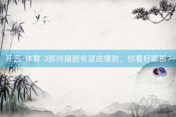 开云·体育 3部待播剧有望成爆款,你看好哪部?