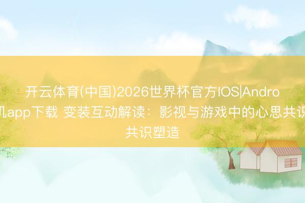 开云体育(中国)2026世界杯官方IOS|Android手机app下载 变装互动解读:影视与游戏中的心思共识塑造