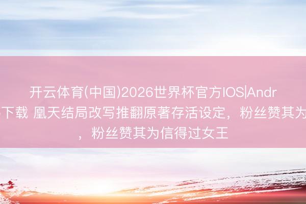 开云体育(中国)2026世界杯官方IOS|Android手机app下载 凰天结局改写推翻原著存活设定，粉丝赞其为信得过女王