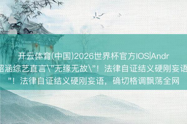 开云体育(中国)2026世界杯官方IOS|Android手机app下载 张韶涵综艺直言