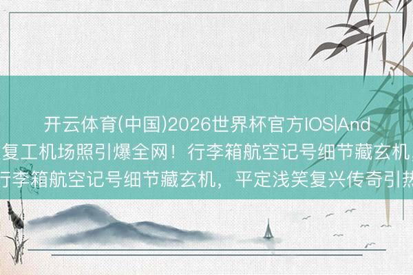 开云体育(中国)2026世界杯官方IOS|Android手机app下载 檀健次复工机场照引爆全网！行李箱航空记号细节藏玄机，平定浅笑复兴传奇引热议