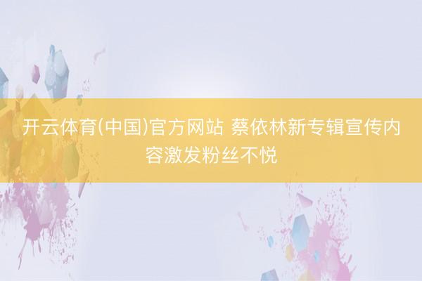 开云体育(中国)官方网站 蔡依林新专辑宣传内容激发粉丝不悦