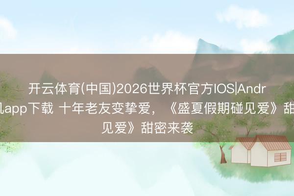 开云体育(中国)2026世界杯官方IOS|Android手机app下载 十年老友变挚爱,《盛夏假期碰见爱》甜密来袭