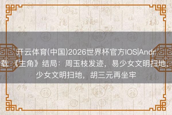 开云体育(中国)2026世界杯官方IOS|Android手机app下载 《主角》结局：周玉枝发迹，易少女文明扫地，胡三元再坐牢