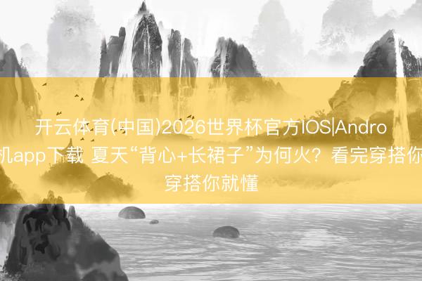 开云体育(中国)2026世界杯官方IOS|Android手机app下载 夏天“背心+长裙子”为何火？看完穿搭你就懂