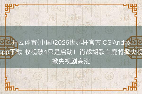 开云体育(中国)2026世界杯官方IOS|Android手机app下载 收视破4只是启动!肖战胡歌白鹿将掀央视剧高涨
