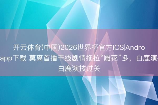 开云体育(中国)2026世界杯官方IOS|Android手机app下载 莫离首播干线剧情拖拉“雕花”多，白鹿演技过关