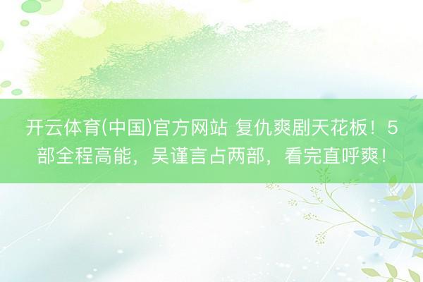 开云体育(中国)官方网站 复仇爽剧天花板!5部全程高能,吴谨言占两部,看完直呼爽!