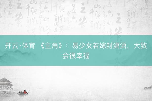 开云·体育 《主角》：易少女若嫁封潇潇，大致会很幸福