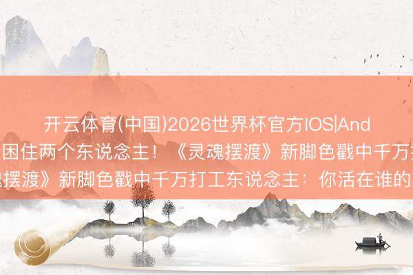 开云体育(中国)2026世界杯官方IOS|Android手机app下载 一张脸困住两个东说念主！《灵魂摆渡》新脚色戳中千万打工东说念主：你活在谁的期待里