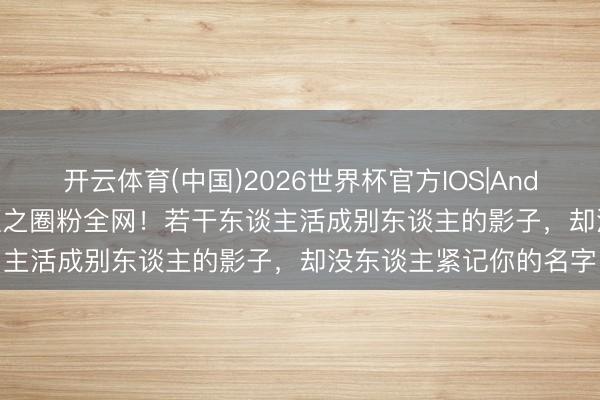 开云体育(中国)2026世界杯官方IOS|Android手机app下载 赵恒之圈粉全网！若干东谈主活成别东谈主的影子，却没东谈主紧记你的名字