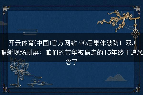 开云体育(中国)官方网站 90后集体破防!双J齐唱新现场刷屏:咱们的芳华被偷走的15年终于追念了