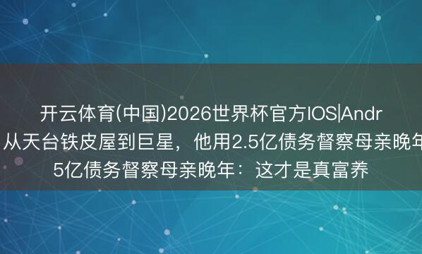 开云体育(中国)2026世界杯官方IOS|Android手机app下载 从天台铁皮屋到巨星，他用2.5亿债务督察母亲晚年：这才是真富养