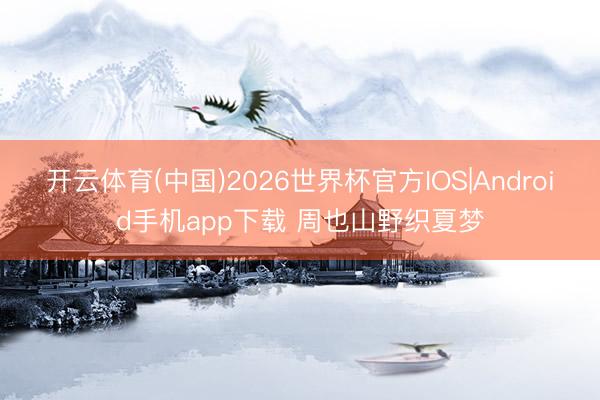 开云体育(中国)2026世界杯官方IOS|Android手机app下载 周也山野织夏梦